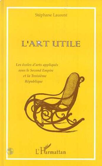 Couverture du livre « L'art utile - la ecoles d'arts appliques sous le second empire et la troisieme republique » de Stephane Laurent aux éditions L'harmattan