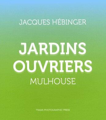 Couverture du livre « Jardins ouvriers ; Mulhouse » de Jacques Hebinger aux éditions Trans Photographic Press