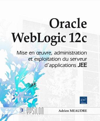 Couverture du livre « Oracle WebLogic 12c ; mise en oeuvre, administration et exploitation du serveur d'applications JEE » de Adrien Meaudre aux éditions Eni