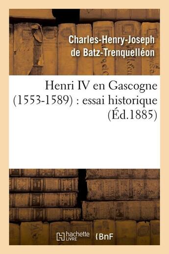 Couverture du livre « Henri IV en Gascogne (1553-1589) : essai historique (Éd.1885) » de Batz-Trenquelleon aux éditions Hachette Bnf