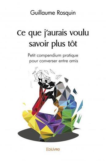 Couverture du livre « Ce que j'aurais voulu savoir plus tot - petit compendium pratique pour converser entre amis » de Rosquin Guillaume aux éditions Edilivre