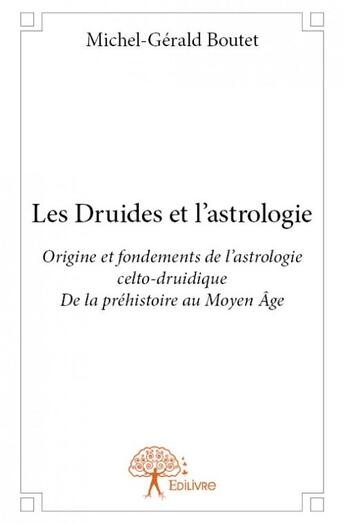 Couverture du livre « Les druides et l'astrologie ; origine et fondements de l'astrologie celto-druidique de la préhistoire au Moyen Âge » de Boutet Michel-Gerald aux éditions Edilivre