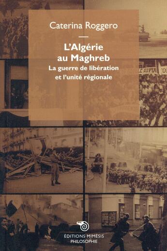 Couverture du livre « L'Algérie au Maghreb ; la guerre de libération et l'unité régionale » de Caterina Roggero aux éditions Mimesis