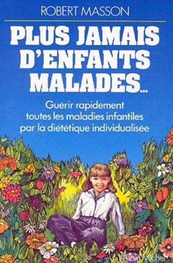 Couverture du livre « Plus jamais d'enfants malades... ; guérir rapidement toutes les maladies infantiles par la diététique individualisée » de Robert Masson aux éditions Albin Michel