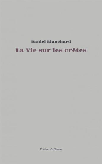 Couverture du livre « La vie sur les cretes - essai autobiographique » de Daniel Blanchard aux éditions Editions Du Sandre