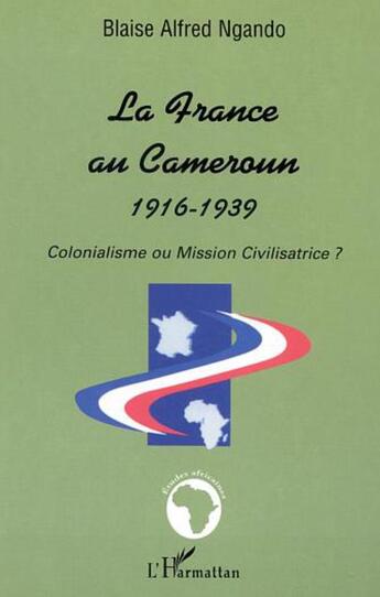 Couverture du livre « La france au cameroun 1916-1939 - colonialisme ou mission civilisatrice ? » de Blaise-Alfred Ngando aux éditions L'harmattan