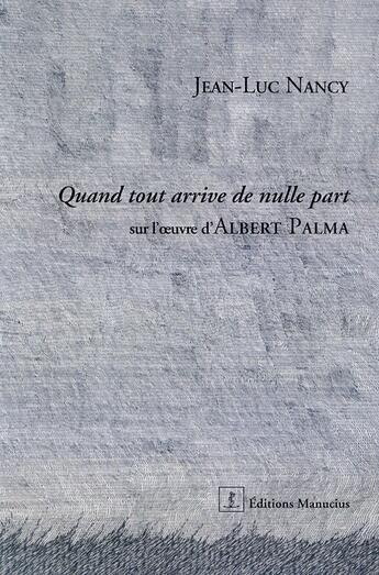 Couverture du livre « Quand tout arrive de nulle part ; sur l'oeuvre d'Albert Palma » de Nancy/Palma aux éditions Manucius