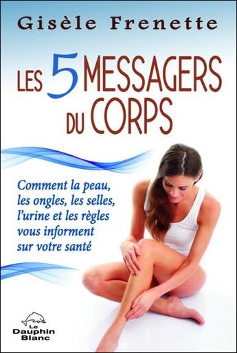 Couverture du livre « Les 5 messagers du corps ; comment la peau, les ongles, les selles, l'urine et les règles vous informent sur votre santé » de Frenette Gisele aux éditions Dauphin Blanc