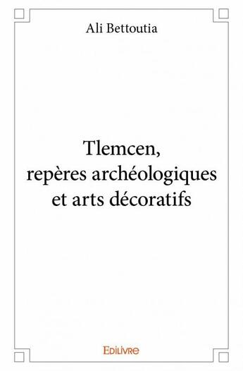 Couverture du livre « Tlemcen, repères archéologiques et arts décoratifs » de Ali Bettoutia aux éditions Edilivre