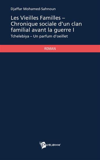 Couverture du livre « Les vieilles familles, chronique sociale d'un clan familial avant la guerre t.1 ; Tchelebiya : un parfum d'oeillet » de Djaffar Mohamed-Sahnoun aux éditions Publibook