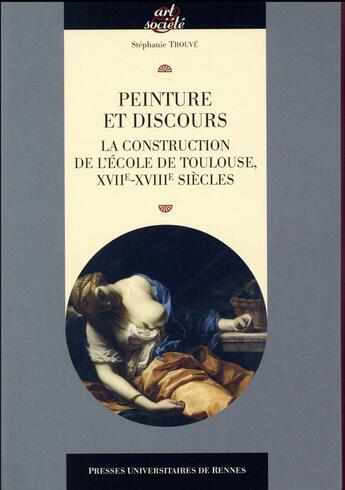 Couverture du livre « Peinture et discours ; la construction de l'Ecole de Toulouse, XVIIe-XVIIIe siècles » de Stephanie Trouve aux éditions Pu De Rennes