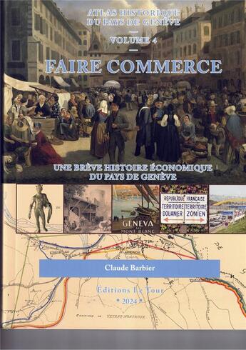 Couverture du livre « Atlas historique dy Pay de Genève Tome 4 : Faire commerce, une brève histoire économique du pays de Genève (édition 2024) » de Claude Barbier aux éditions Editions Le Tour