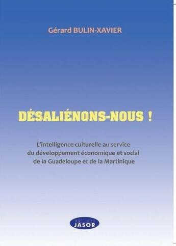 Couverture du livre « Désaliénons-nous ! l'intelligence culturelle au service du developpement économique de la Guadeloupe et de la Martinique » de Gerard Bulin-Xavier aux éditions Jasor