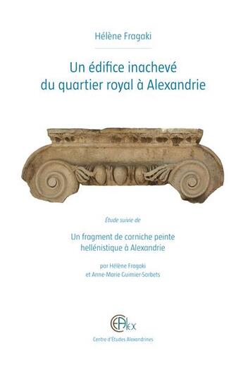 Couverture du livre « Un édifice inachevé du quartier royal à Alexandrie ; un fragment de corniche peinte hellénistique à Alexandrie » de Anne-Marie Guimier-Sorbets et Helene Fragaki aux éditions Centre D'etudes Alexandrines