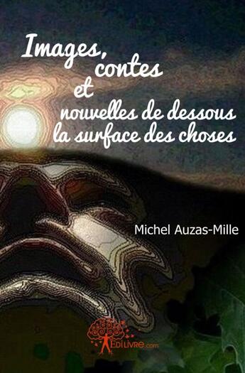 Couverture du livre « Images, contes & nouvelles de dessous la surface des choses » de Michel Auzas-Mille aux éditions Edilivre