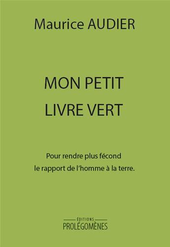 Couverture du livre « Mon petit livre vert ; pour rendre plus fécond le rapport de l'homme à la terre » de Maurice Audier aux éditions Prolegomenes