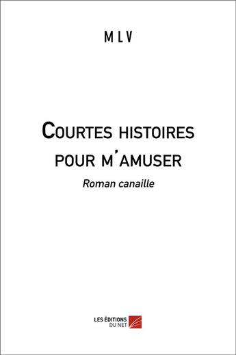 Couverture du livre « Courtes histoires pour m'amuser ; roman canaille » de M L V aux éditions Editions Du Net