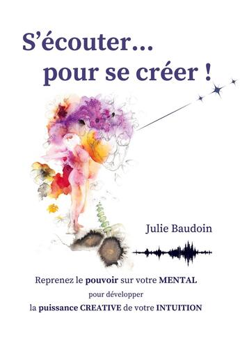 Couverture du livre « S'écouter... pour se créer ! : Reprenez le pouvoir sur votre MENTAL pour développer la puissance CREATIVE de votre INTUITION » de Julie Baudoin aux éditions Books On Demand