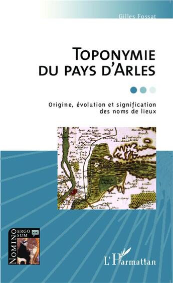 Couverture du livre « Toponymie du pays d'Arles ; origine, évolution et signification des noms de lieux » de Gilles Fossat aux éditions L'harmattan