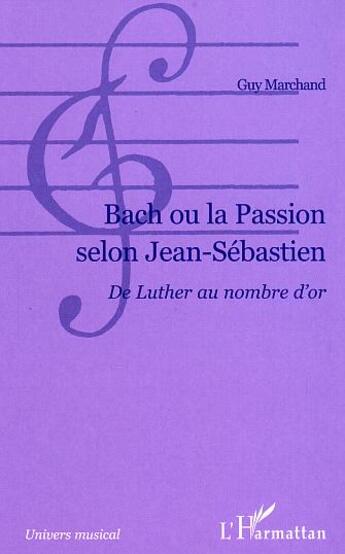 Couverture du livre « Bach ou la passion selon jean-sebastien - de luther au nombre d'or » de Guy Marchand aux éditions L'harmattan