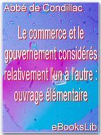 Couverture du livre « Le commerce et le gouvernement considérés relativement l'un à l'autre : ouvrage élémentaire » de Etienne De Condillac aux éditions Ebookslib