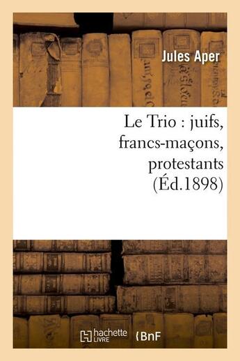 Couverture du livre « Le trio : juifs, francs-macons, protestants , (ed.1898) » de Aper Jules aux éditions Hachette Bnf