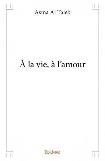 Couverture du livre « À la vie, à l'amour » de Asma Al Taleb aux éditions Edilivre