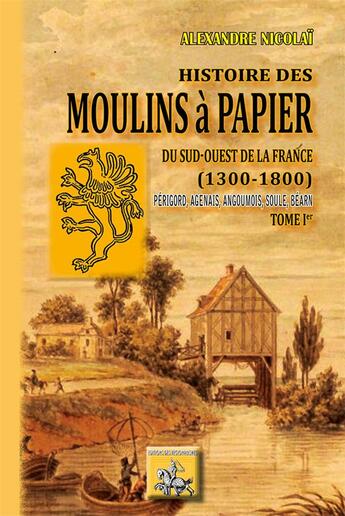 Couverture du livre « Histoire des moulins à papier du Sud-Ouest de la France (1300/1800) Tome 1 ; Périgord, Agenais, Angouois, Soule, Béarn » de Alexandre Nicolai aux éditions Editions Des Regionalismes