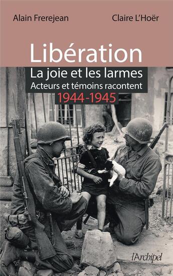 Couverture du livre « Libération : la joie et les larmes ; acteurs et témoins racontent (1944-1945) » de Alain Frerejean et Claire L'Hoer aux éditions Archipel