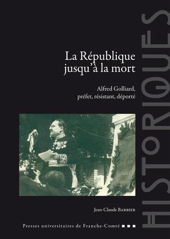 Couverture du livre « La République jusqu'à la mort : Alfred Golliard, préfet, résistant, déporté » de Jean-Claude Barbier aux éditions Pu De Franche Comte