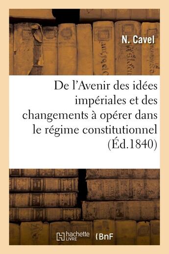 Couverture du livre « De l'avenir des idees imperiales et des changemens a operer dans le regime constitutionnel » de Cavel N. aux éditions Hachette Bnf