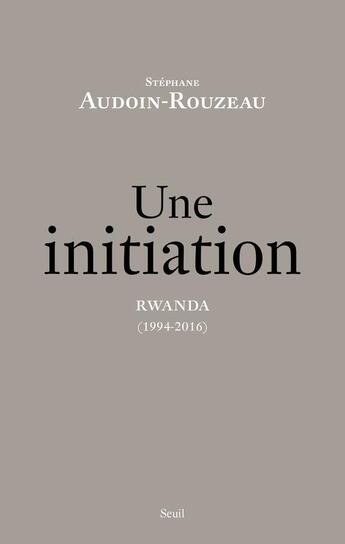 Couverture du livre « Une initiation ; Rwanda (1994-2016) » de Stephane Audoin-Rouzeau aux éditions Seuil