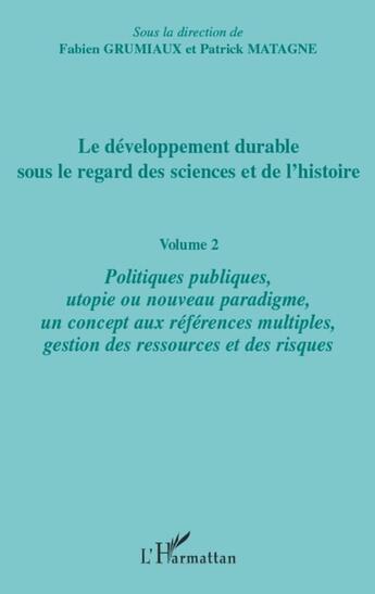 Couverture du livre « Le développement durable sous le regard des sciences et de l'histoire t.2 ; politiques publiques, utopie ou nouveau paradigme, un concept aux références multiples, gestion des ressources et des risques » de Patrick Matagne et Fabien Grumiaux aux éditions L'harmattan