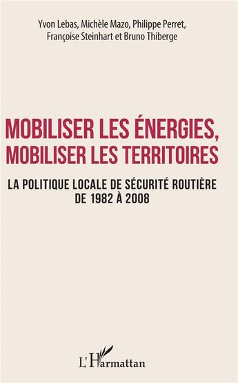 Couverture du livre « Mobiliser les énergies, mobiliser les territoires ; la politique locale de sécurité routière de 1982 à 2008 » de Philippe Perret et Bruno Thiberge et Yvon Lebas et Michele Mazo et Francoise Steinhart aux éditions L'harmattan