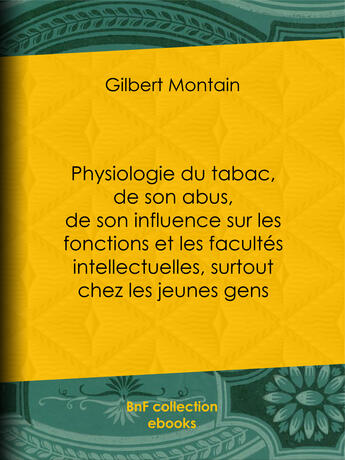 Couverture du livre « Physiologie du tabac, de son abus, de son influence sur les fonctions et les facultés intellectuelles, surtout chez les jeunes gens » de Gilbert Montain aux éditions Bnf Collection Ebooks