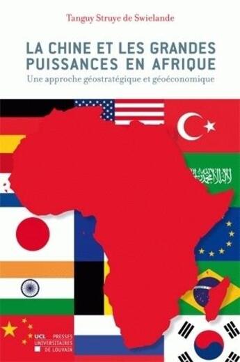 Couverture du livre « La Chine et les grandes puissances en Afrique ; une approche gostrategique et goconomique » de Tanguy Struye De Swielande aux éditions Pu De Louvain