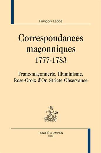 Couverture du livre « Correspondances maconniques, 1777-1783 ; Franc-maçonnerie, Illuminisme, Rose-Croix d'Or, Stricte Observance » de Francois Labbe aux éditions Honore Champion