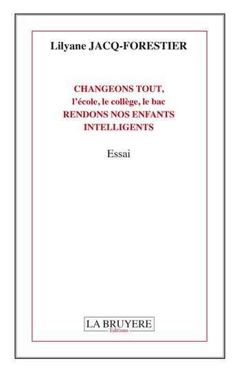 Couverture du livre « Changeons tout, l'école, le collège, le bac ; rendons nos enfants intelligents » de Lilyane Jacq-Forestier aux éditions La Bruyere