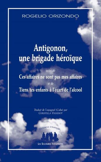 Couverture du livre « Antigonón, une brigade heroique ; ces affaires ne sont pas mes affaires ; tiens tes enfants à l'écart de l'alcool » de Rogelio Orizondo aux éditions Solitaires Intempestifs