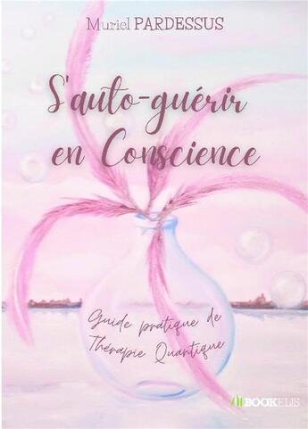 Couverture du livre « S'auto-guérir en conscience : guide pratique de thérapie quantique » de Muriel Pardessus aux éditions Bookelis