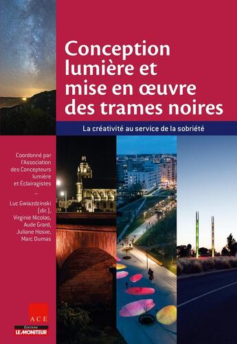 Couverture du livre « Conception lumière et mise en oeuvre des trames noires : La créativité au service de la sobriété » de Luc Gwiazdzinski et Marc Dumas et Virginie Nicolas et Aude Grard et Juliane Hosxe aux éditions Le Moniteur