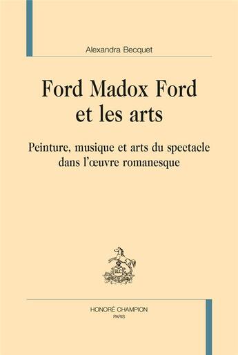 Couverture du livre « Ford Madox Ford et les arts ; peinture, musique et arts du spectacle dans l'oeuvre romanesque » de Alexandra Becquet aux éditions Honore Champion