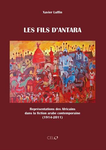 Couverture du livre « Les fils d'Antara ; représentations des africains dans la fiction arabe contemporaine (1914-2011) » de Xavier Luffin aux éditions Safran Bruxelles