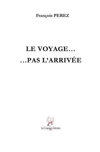 Couverture du livre « Le voyage... pas l'arrivée » de Francois Perez aux éditions La Compagnie Litteraire