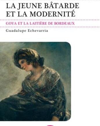 Couverture du livre « La jeune bâtarde et la modernité ; Goya et la laitière de bordeaux » de Guadalupe Echevarria aux éditions Le Festin