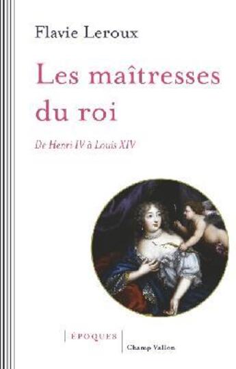 Couverture du livre « Les maîtresses du roi ; de Henri IV à Louis XIV » de Flavie Leroux aux éditions Champ Vallon