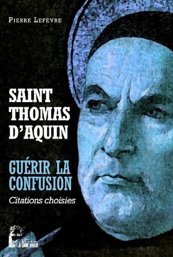 Couverture du livre « Saint Thomas d'Aquin : guérir la confusion ; citations choisies » de Pierre Lefevre aux éditions R.a. Image