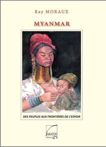 Couverture du livre « Myanmar : Des peuples aux frontiéres de l'espoir » de Ray Moraux aux éditions Abatos