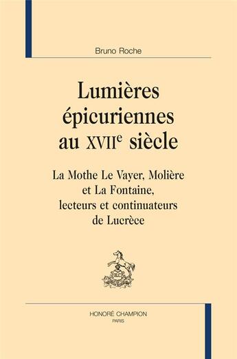 Couverture du livre « Lumières épicuriennes au XVIIe siècle ; La Mothe Le Vayer, Molière et La Fontaine, lecteurs et continuateurs de Lucrèce » de Bruno Roche aux éditions Honore Champion