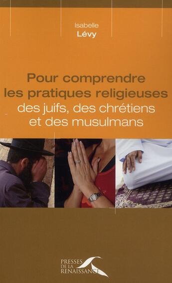 Couverture du livre « Pour comprendre les pratiques religieuses ; des juifs, des chrétiens et des musulmans » de Isabelle Levy aux éditions Presses De La Renaissance